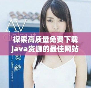 探索高質(zhì)量免費下載Java資源的最佳網(wǎng)站推薦