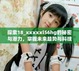 探索18_xxxxxl56hg的秘密與潛力，掌握未來(lái)趨勢(shì)與科技應(yīng)用