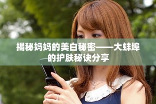 揭秘媽媽的美白秘密——大蚌埠的護(hù)膚秘訣分享