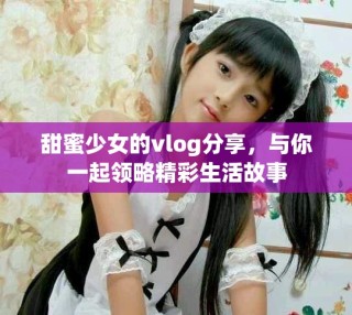 甜蜜少女的vlog分享，與你一起領(lǐng)略精彩生活故事