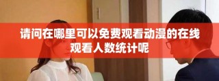 請(qǐng)問在哪里可以免費(fèi)觀看動(dòng)漫的在線觀看人數(shù)統(tǒng)計(jì)呢