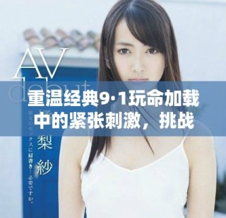 重溫經(jīng)典9·1玩命加載中的緊張刺激，挑戰(zhàn)極限的冒險體驗(yàn)
