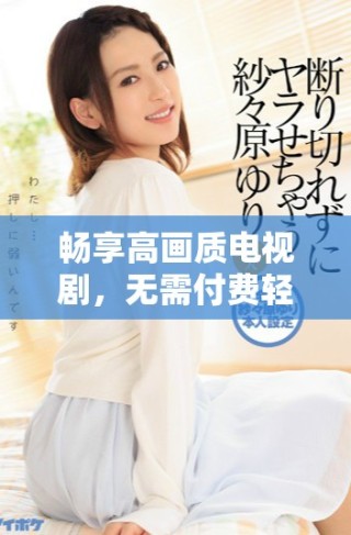 暢享高畫(huà)質(zhì)電視劇，無(wú)需付費(fèi)輕松觀看精彩內(nèi)容