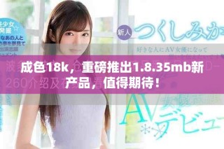 成色18k，重磅推出1.8.35mb新產(chǎn)品，值得期待！