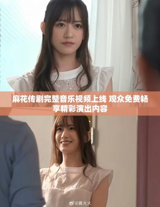 麻花傳劇完整音樂視頻上線 觀眾免費暢享精彩演出內(nèi)容