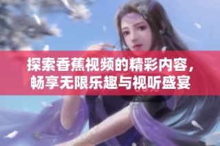 探索香蕉視頻的精彩內(nèi)容，暢享無(wú)限樂(lè)趣與視聽(tīng)盛宴