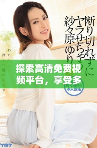 探索高清免費視頻平臺，享受多樣化的影視內(nèi)容和無盡觀影樂趣