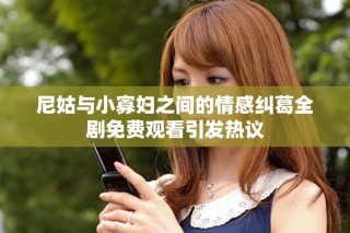 尼姑與小寡婦之間的情感糾葛全劇免費(fèi)觀看引發(fā)熱議