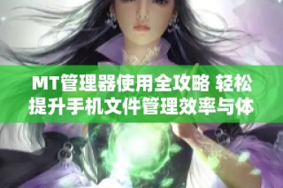 MT管理器使用全攻略 輕松提升手機(jī)文件管理效率與體驗(yàn)