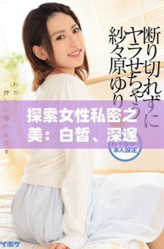 探索女性私密之美：白皙、深邃且令人矚目的魅力秘密