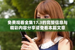 免費觀看全集17.3的完整信息與精彩內(nèi)容分享請查看本篇文章