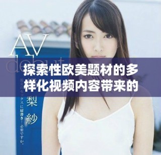 探索性歐美題材的多樣化視頻內(nèi)容帶來(lái)的新視角與體驗(yàn)