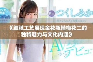 《細(xì)膩工藝展現(xiàn)金花瓶楷梅花二的獨(dú)特魅力與文化內(nèi)涵》