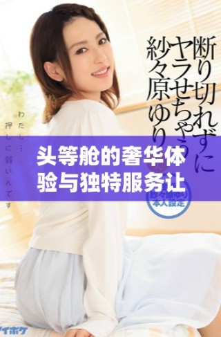 頭等艙的奢華體驗與獨特服務(wù)讓飛行更顯尊貴和舒適