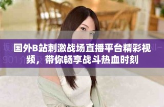 國外B站刺激戰(zhàn)場直播平臺精彩視頻，帶你暢享戰(zhàn)斗熱血時刻