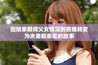 回娘家期間父女情深到夜晚轉(zhuǎn)變?yōu)榉蚱薨阌H密的故事