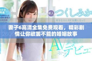 妻子6高清全集免費(fèi)觀看，精彩劇情讓你欲罷不能的婚姻故事
