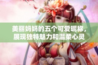 美麗媽媽的五個(gè)可愛(ài)昵稱(chēng)，展現(xiàn)獨(dú)特魅力和溫柔心靈