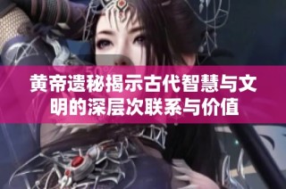 黃帝遺秘揭示古代智慧與文明的深層次聯(lián)系與價(jià)值