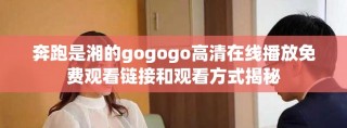 奔跑是湘的gogogo高清在線播放免費觀看鏈接和觀看方式揭秘