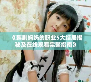 《韓劇媽媽的職業(yè)5大結(jié)局揭秘及在線觀看完整指南》
