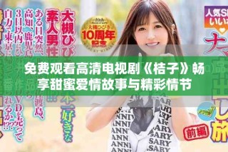 免費(fèi)觀看高清電視劇《桔子》暢享甜蜜愛情故事與精彩情節(jié)