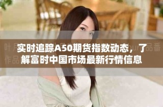實(shí)時追蹤A50期貨指數(shù)動態(tài)，了解富時中國市場最新行情信息