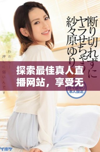 探索最佳真人直播網(wǎng)站，享受無限免費精彩內(nèi)容體驗