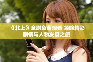 《北上》全劇免費(fèi)觀看 領(lǐng)略精彩劇情與人物發(fā)展之旅