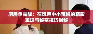 廚房爭霸戰(zhàn)：在饑荒中小辣椒的精彩表現(xiàn)與秘密技巧揭秘