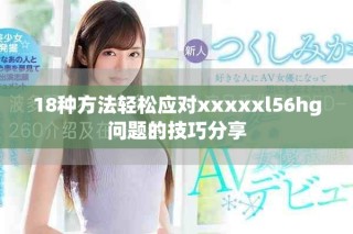 18種方法輕松應(yīng)對(duì)xxxxxl56hg問(wèn)題的技巧分享