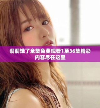 洞洞餓了全集免費(fèi)觀看1至36集精彩內(nèi)容盡在這里