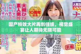 國(guó)產(chǎn)特效大片再創(chuàng)佳績(jī)，視覺(jué)盛宴讓人期待無(wú)限可能