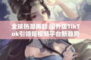 全球熱潮再起 國外版TikTok引領(lǐng)短視頻平臺(tái)新趨勢
