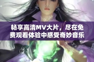 暢享高清MV大片，盡在免費(fèi)觀看體驗(yàn)中感受奇妙音樂(lè)之旅