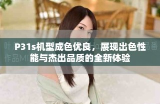 P31s機型成色優(yōu)良，展現(xiàn)出色性能與杰出品質(zhì)的全新體驗
