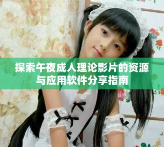 探索午夜成人理論影片的資源與應(yīng)用軟件分享指南