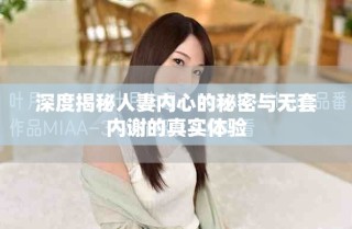 深度揭秘人妻內(nèi)心的秘密與無套內(nèi)謝的真實體驗