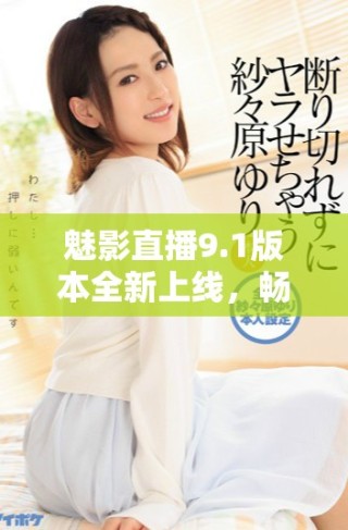 魅影直播9.1版本全新上線，暢享免費(fèi)觀看精彩內(nèi)容指南
