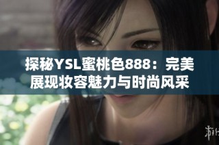 探秘YSL蜜桃色888：完美展現(xiàn)妝容魅力與時(shí)尚風(fēng)采