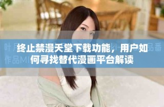 終止禁漫天堂下載功能，用戶如何尋找替代漫畫平臺解讀