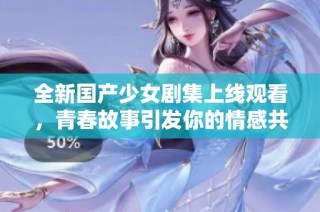 全新國產少女劇集上線觀看，青春故事引發(fā)你的情感共鳴