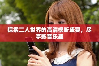 探索二人世界的高清視聽(tīng)盛宴，盡享影音樂(lè)趣