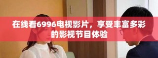 在線看6996電視影片，享受豐富多彩的影視節(jié)目體驗(yàn)
