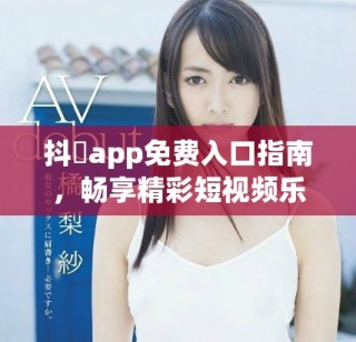 抖抈app免費入口指南，暢享精彩短視頻樂趣與娛樂