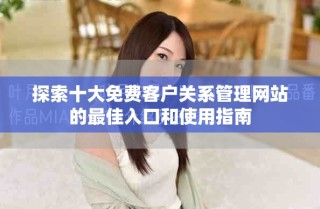 探索十大免費客戶關系管理網(wǎng)站的最佳入口和使用指南