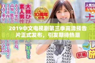 2019中文電視劇第三季高清預(yù)告片正式發(fā)布，引發(fā)期待熱潮