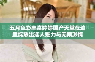 五月色彩豐富婷婷國(guó)產(chǎn)天堂在這里綻放出迷人魅力與無限激情