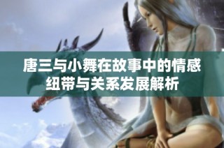 唐三與小舞在故事中的情感紐帶與關(guān)系發(fā)展解析