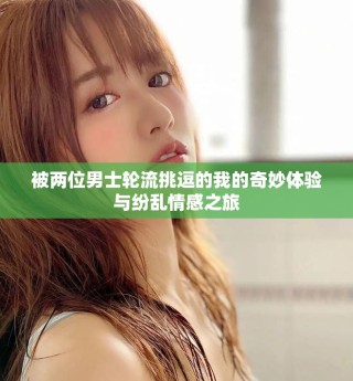 被兩位男士輪流挑逗的我的奇妙體驗(yàn)與紛亂情感之旅